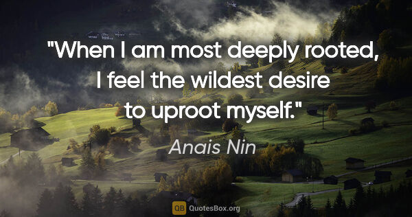 Anais Nin quote: "When I am most deeply rooted, I feel the wildest desire to..."