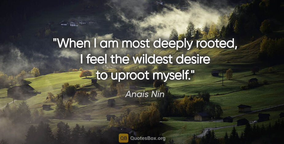 Anais Nin quote: "When I am most deeply rooted, I feel the wildest desire to..."