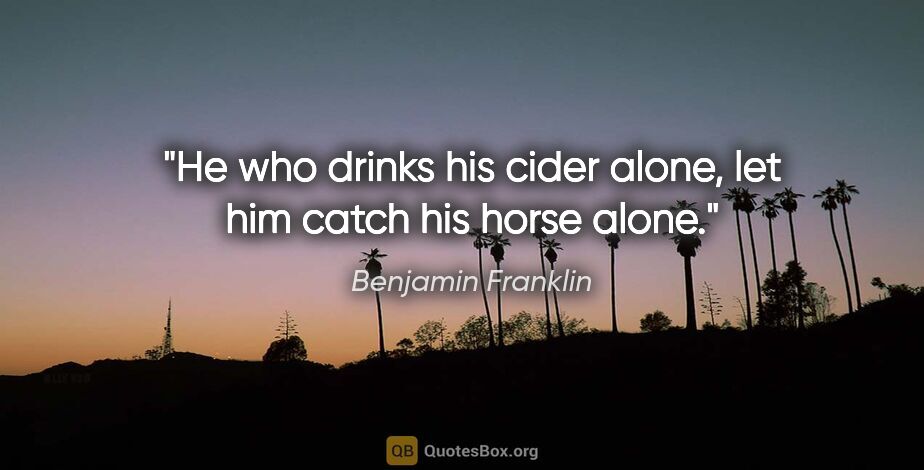Benjamin Franklin quote: "He who drinks his cider alone, let him catch his horse alone."