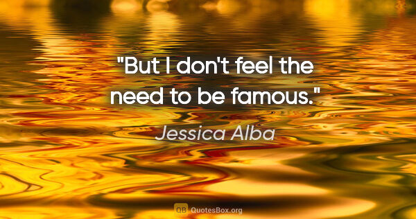 Jessica Alba quote: "But I don't feel the need to be famous."