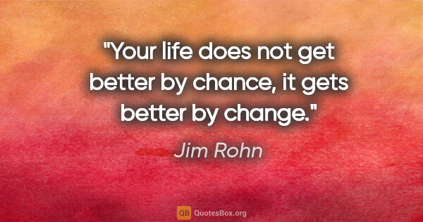 Jim Rohn quote: "Your life does not get better by chance, it gets better by..."
