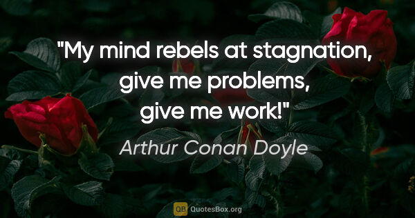 Arthur Conan Doyle quote: "My mind rebels at stagnation, give me problems, give me work!"