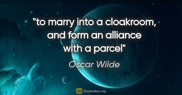 Oscar Wilde quote: "to marry into a cloakroom, and form an alliance with a parcel"