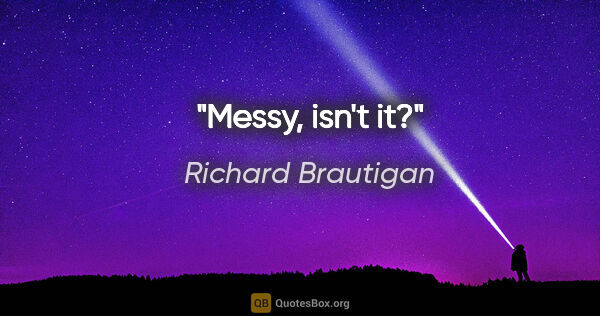 Richard Brautigan quote: "Messy, isn't it?"