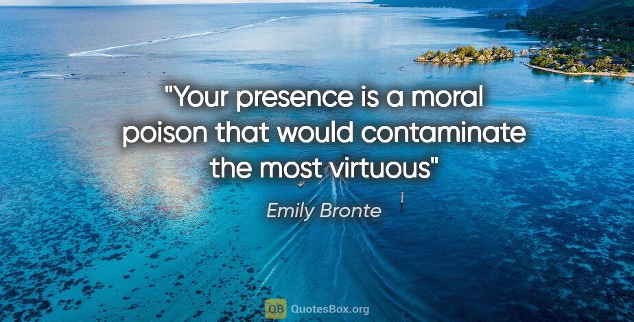 Emily Bronte quote: "Your presence is a moral poison that would contaminate the..."