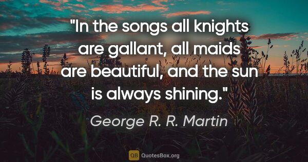 George R. R. Martin quote: "In the songs all knights are gallant, all maids are beautiful,..."