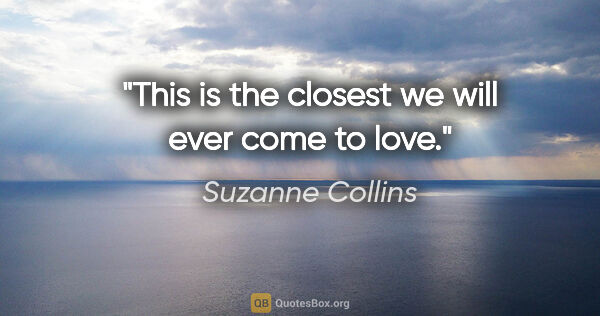 Suzanne Collins quote: "This is the closest we will ever come to love."