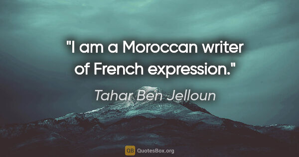 Tahar Ben Jelloun quote: "I am a Moroccan writer of French expression."