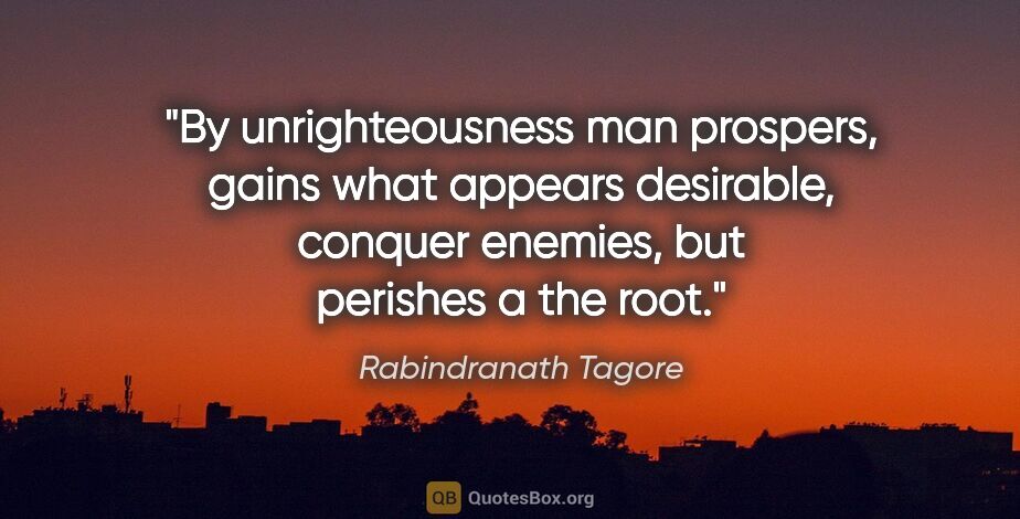 Rabindranath Tagore quote: "By unrighteousness man prospers, gains what appears desirable,..."