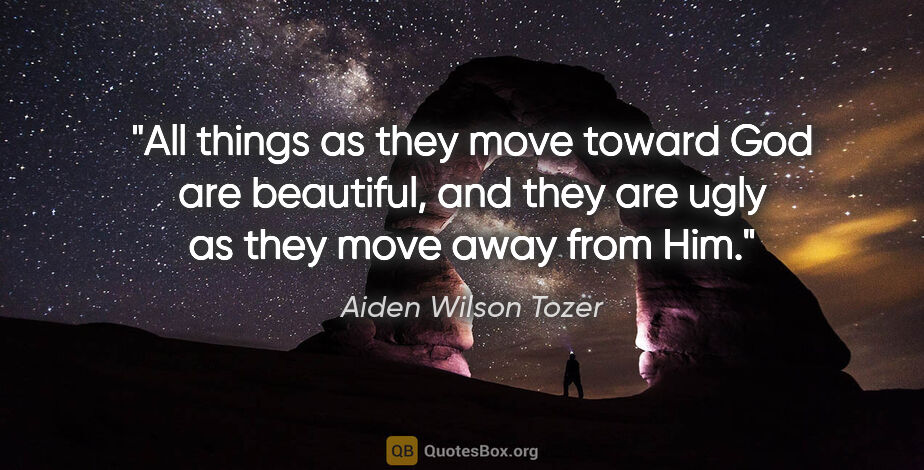 Aiden Wilson Tozer quote: "All things as they move toward God are beautiful, and they are..."