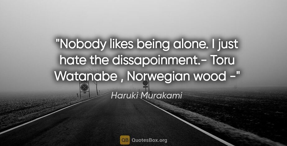 Haruki Murakami quote: "Nobody likes being alone. I just hate the dissapoinment.- Toru..."