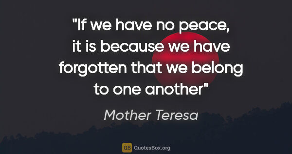 Mother Teresa quote: "If we have no peace, it is because we have forgotten that we..."
