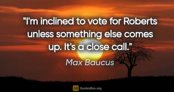 Max Baucus quote: "I'm inclined to vote for Roberts unless something else comes..."