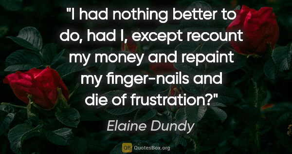 Elaine Dundy quote: "I had nothing better to do, had I, except recount my money and..."