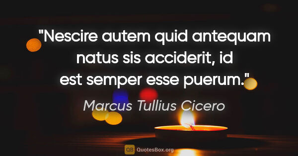 Marcus Tullius Cicero quote: "Nescire autem quid antequam natus sis acciderit, id est semper..."