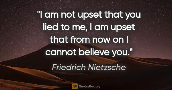 Friedrich Nietzsche quote: "I am not upset that you lied to me, I am upset that from now..."