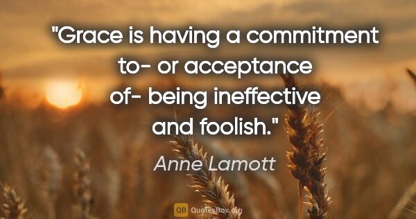 Anne Lamott quote: "Grace is having a commitment to- or acceptance of- being..."