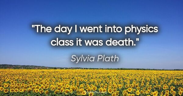 Sylvia Plath quote: "The day I went into physics class it was death."