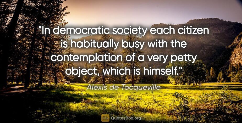 Alexis de Tocqueville quote: "In democratic society each citizen is habitually busy with the..."