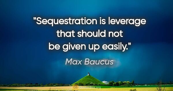 Max Baucus quote: "Sequestration is leverage that should not be given up easily."