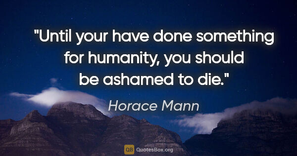 Horace Mann quote: "Until your have done something for humanity, you should be..."