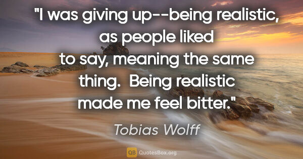 Tobias Wolff quote: "I was giving up--being realistic, as people liked to say,..."