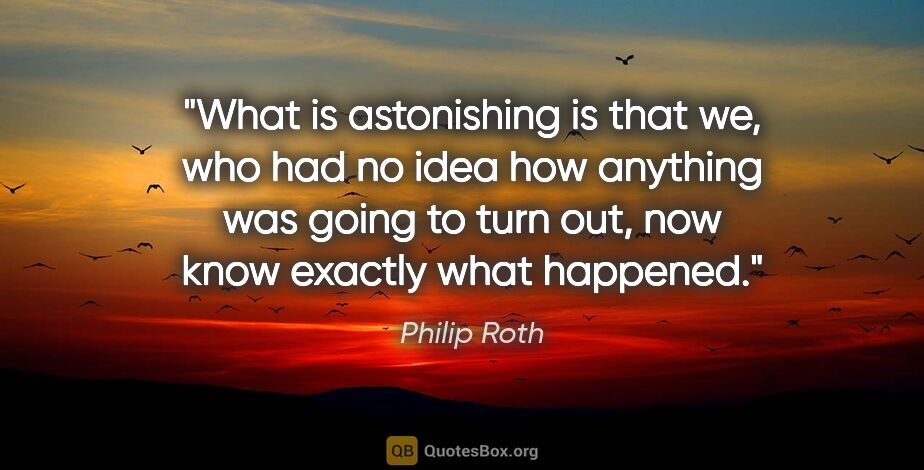 Philip Roth quote: "What is astonishing is that we, who had no idea how anything..."