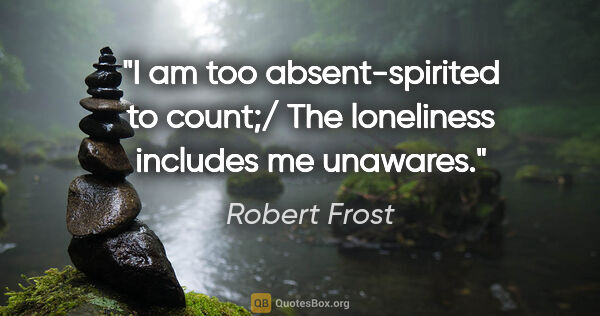 Robert Frost quote: "I am too absent-spirited to count;/ The loneliness includes me..."