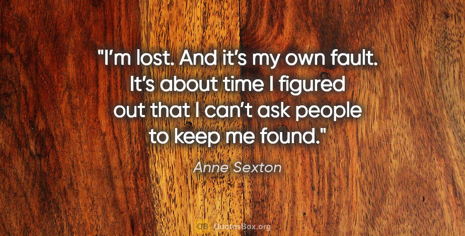 Anne Sexton quote: "I’m lost. And it’s my own fault. It’s about time I figured out..."