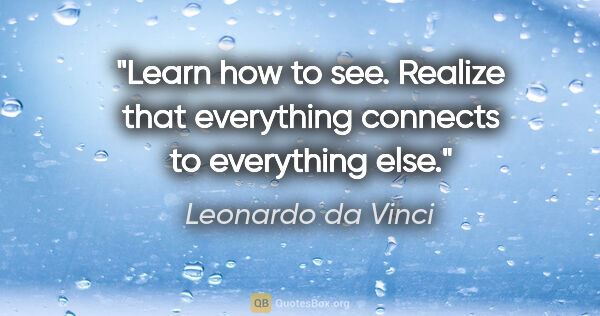 Leonardo da Vinci quote: "Learn how to see. Realize that everything connects to..."