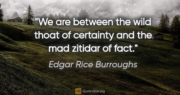 Edgar Rice Burroughs quote: "We are between the wild thoat of certainty and the mad zitidar..."