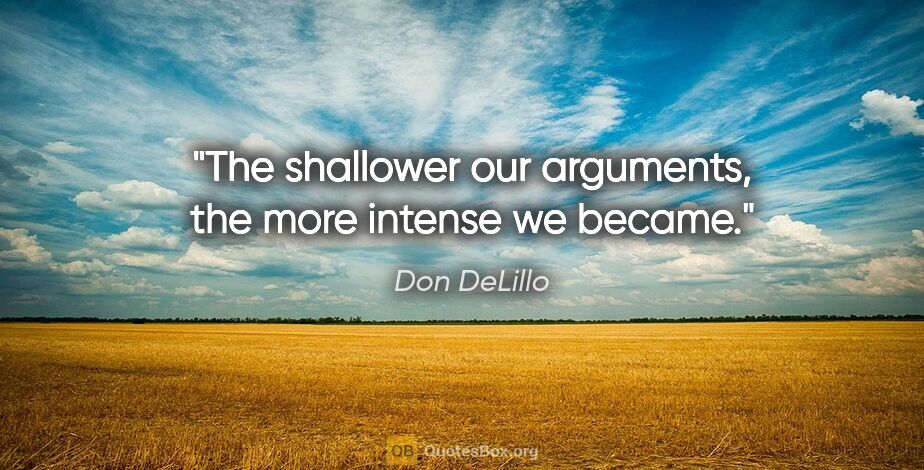 Don DeLillo quote: "The shallower our arguments, the more intense we became."