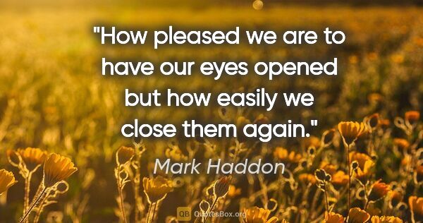 Mark Haddon quote: "How pleased we are to have our eyes opened but how easily we..."