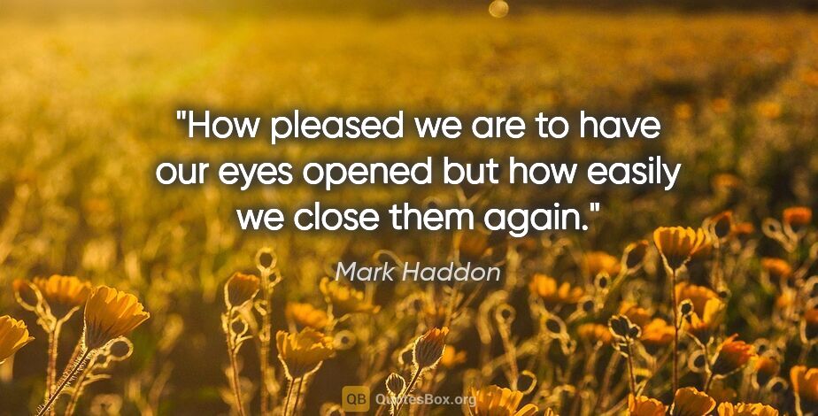 Mark Haddon quote: "How pleased we are to have our eyes opened but how easily we..."