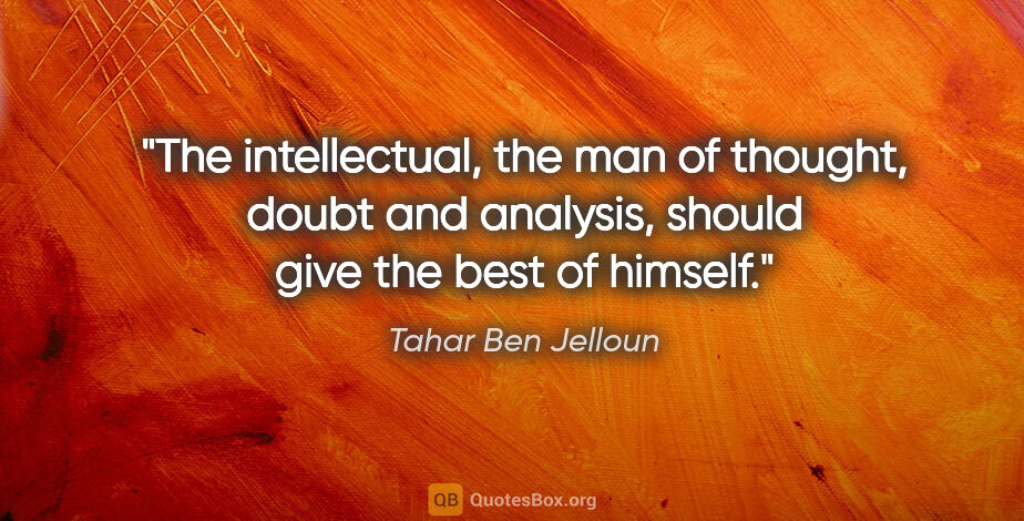 Tahar Ben Jelloun quote: "The intellectual, the man of thought, doubt and analysis,..."