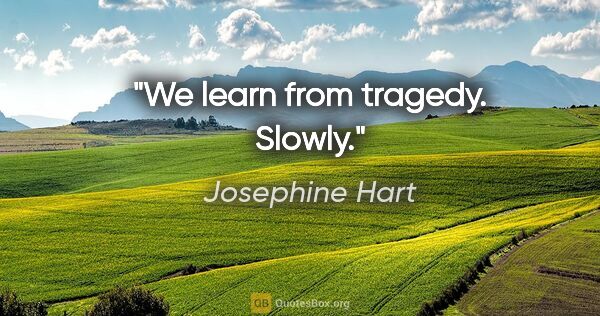 Josephine Hart quote: "We learn from tragedy. Slowly."