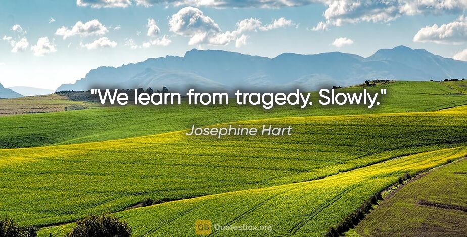 Josephine Hart quote: "We learn from tragedy. Slowly."