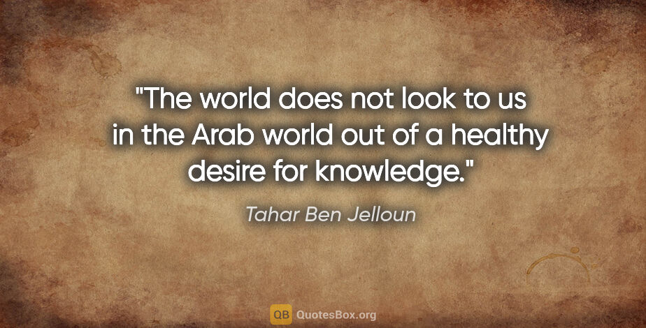 Tahar Ben Jelloun quote: "The world does not look to us in the Arab world out of a..."