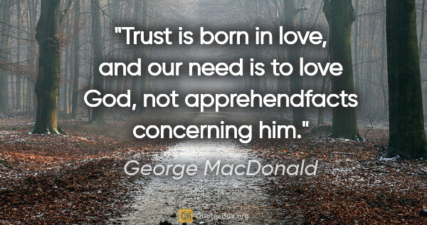 George MacDonald quote: "Trust is born in love, and our need is to love God, not..."