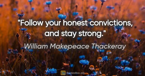 William Makepeace Thackeray quote: "Follow your honest convictions, and stay strong."