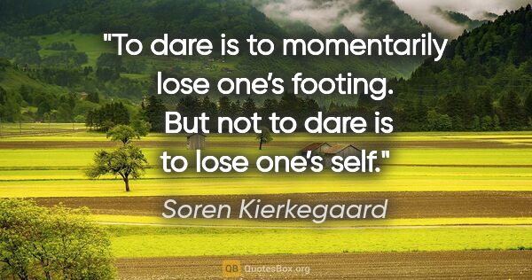 Soren Kierkegaard quote: "To dare is to momentarily lose one’s footing. 
But not to dare..."