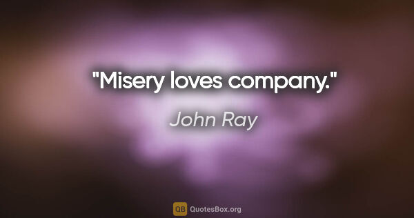 John Ray quote: "Misery loves company."