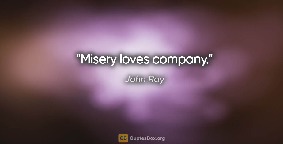 John Ray quote: "Misery loves company."