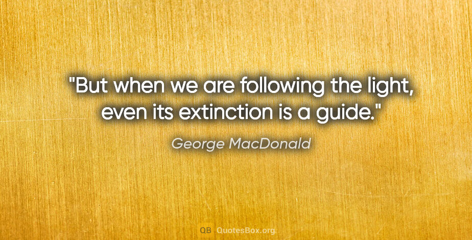 George MacDonald quote: "But when we are following the light, even its extinction is a..."