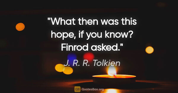 J. R. R. Tolkien quote: "What then was this hope, if you know? Finrod asked."