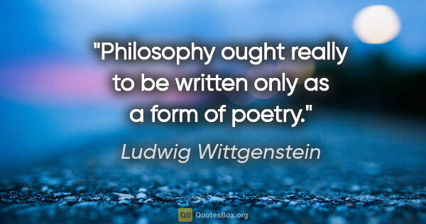 Ludwig Wittgenstein quote: "Philosophy ought really to be written only as a form of poetry."