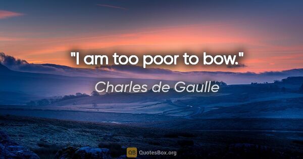 Charles de Gaulle quote: "I am too poor to bow."