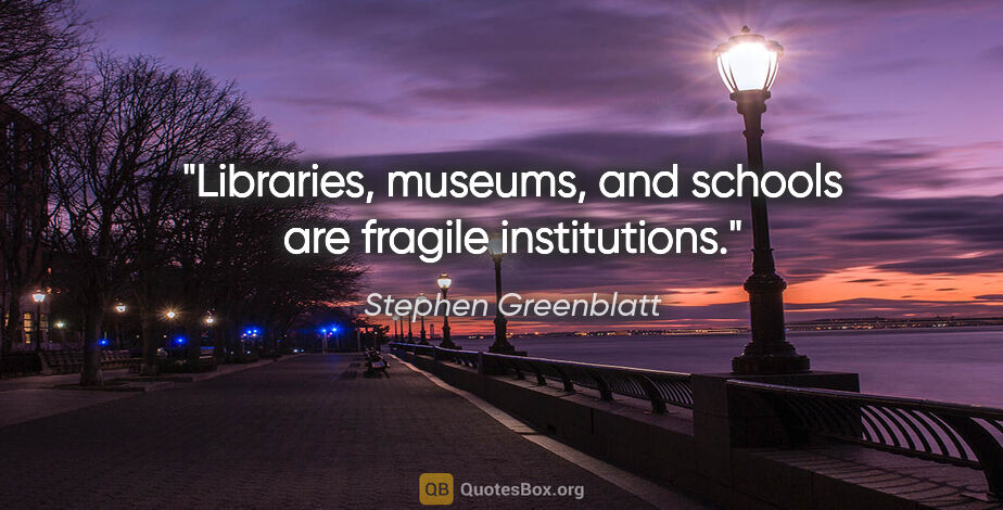 Stephen Greenblatt quote: "Libraries, museums, and schools are fragile institutions."