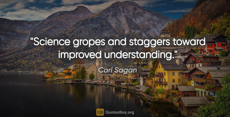 Carl Sagan quote: "Science gropes and staggers toward improved understanding."