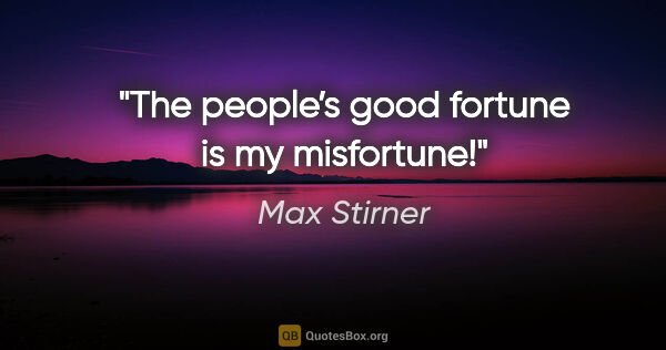 Max Stirner quote: "The people’s good fortune is my misfortune!"